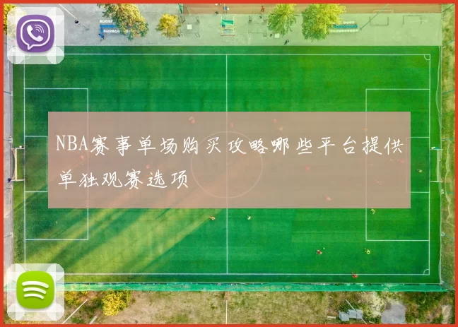 NBA赛事单场购买攻略哪些平台提供单独观赛选项