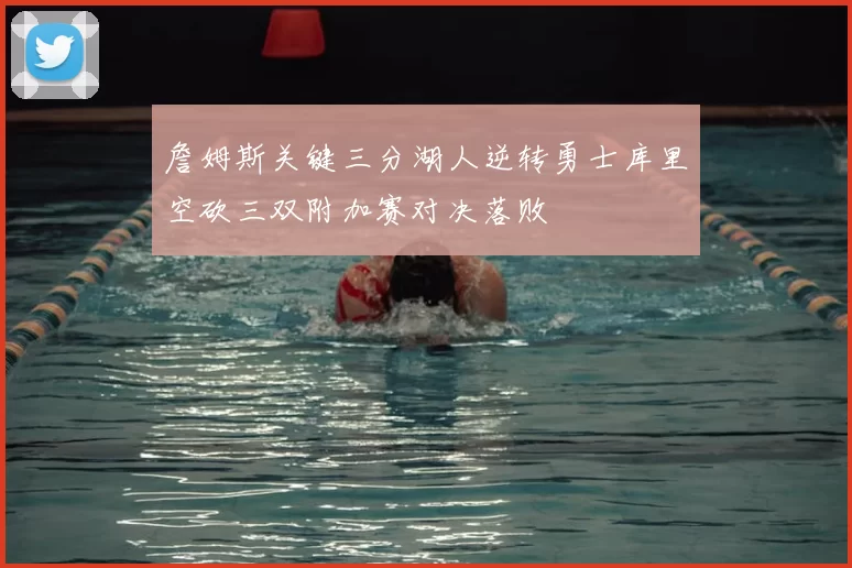 詹姆斯关键三分湖人逆转勇士库里空砍三双附加赛对决落败