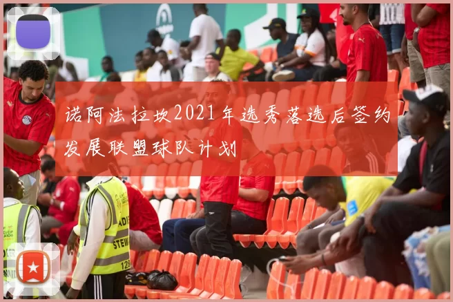 诺阿法拉坎2021年选秀落选后签约发展联盟球队计划