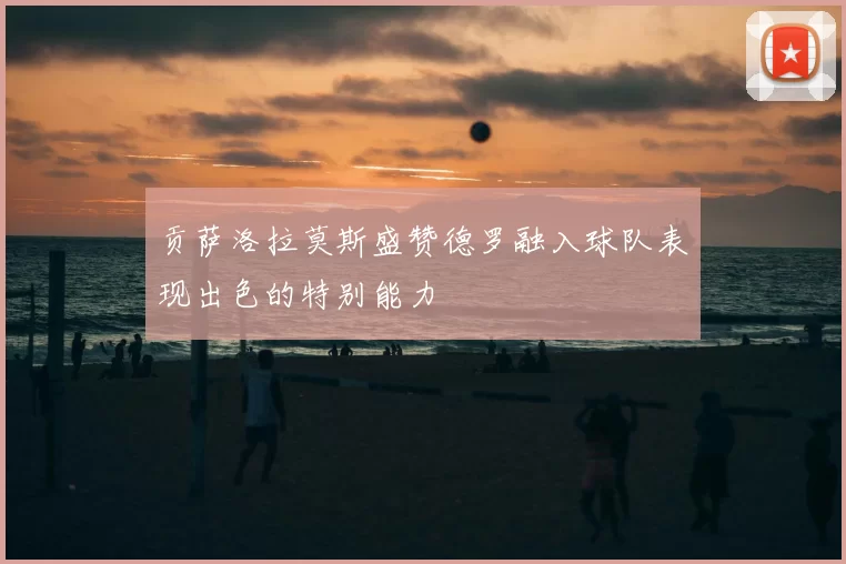 贡萨洛拉莫斯盛赞德罗融入球队表现出色的特别能力