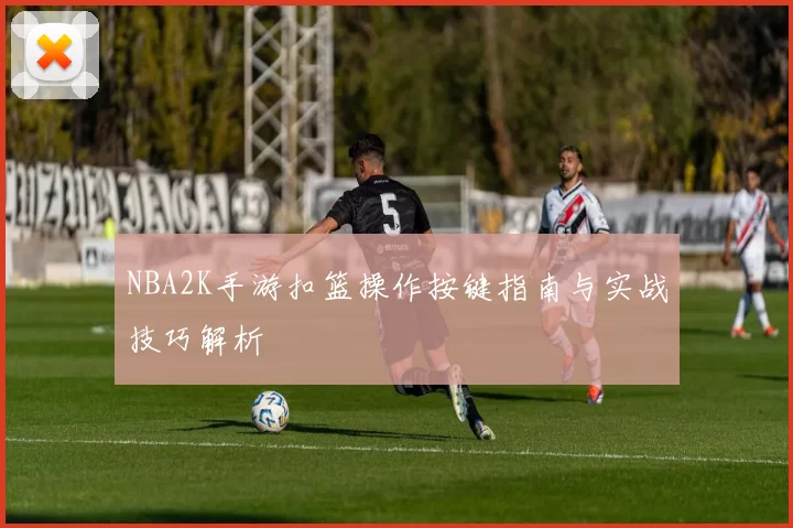 NBA2K手游扣篮操作按键指南与实战技巧解析