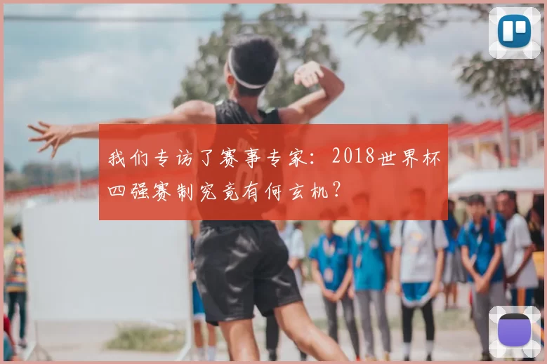 我们专访了赛事专家:2018世界杯四强赛制究竟有何玄机?
