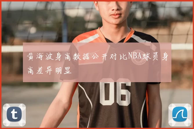 黄海波身高数据公开对比NBA球员身高差异明显