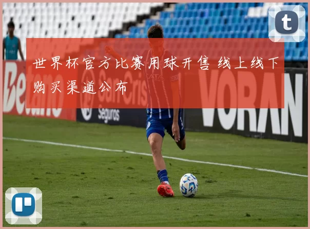 世界杯官方比赛用球开售 线上线下购买渠道公布
