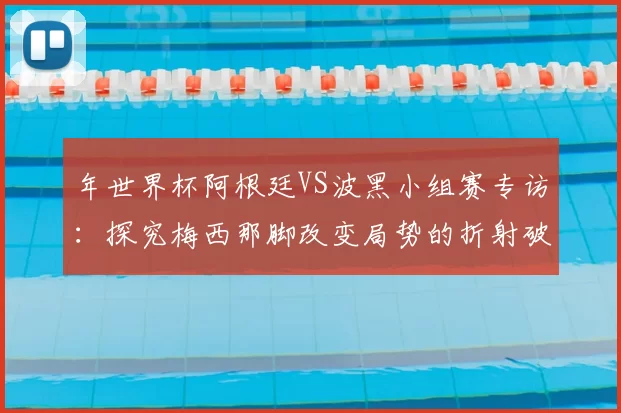 年世界杯阿根廷VS波黑小组赛专访：探究梅西那脚改变局势的折射破门