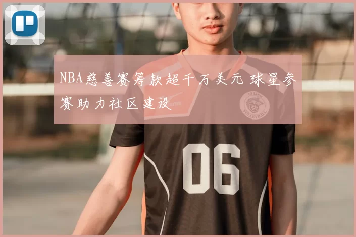 NBA慈善赛筹款超千万美元 球星参赛助力社区建设