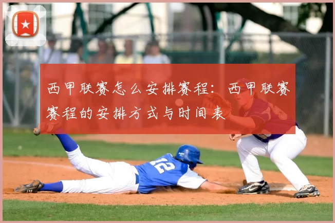 西甲联赛怎么安排赛程：西甲联赛赛程的安排方式与时间表