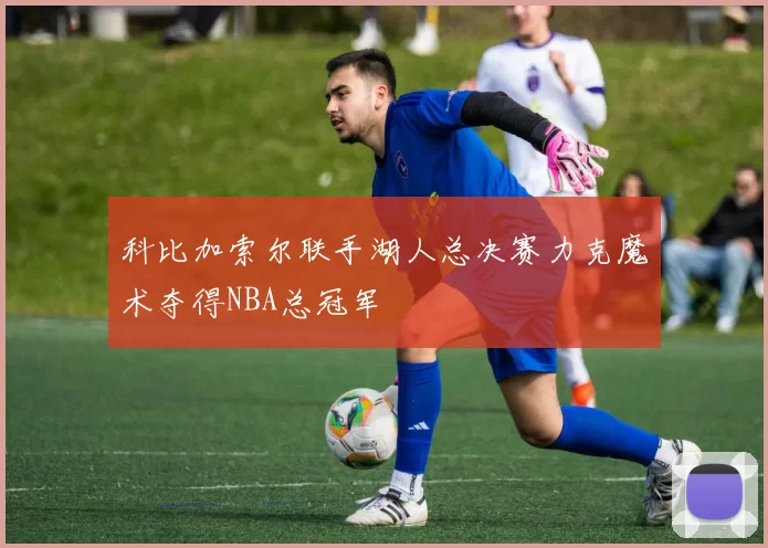 科比加索尔联手湖人总决赛力克魔术夺得NBA总冠军