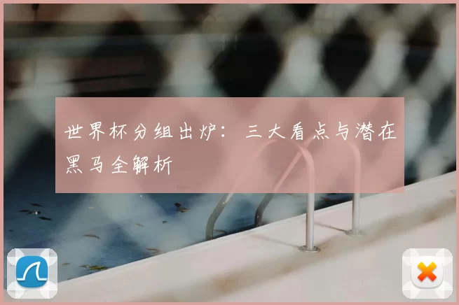 世界杯分组出炉:三大看点与潜在黑马全解析