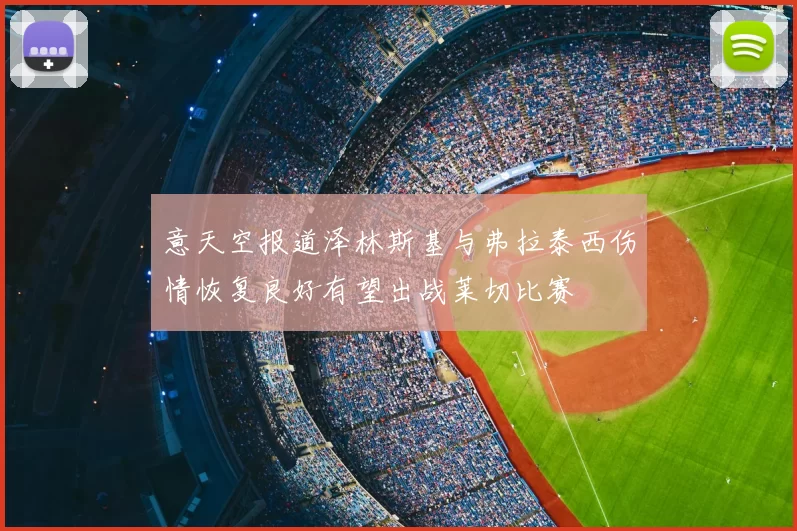 意天空报道泽林斯基与弗拉泰西伤情恢复良好有望出战莱切比赛