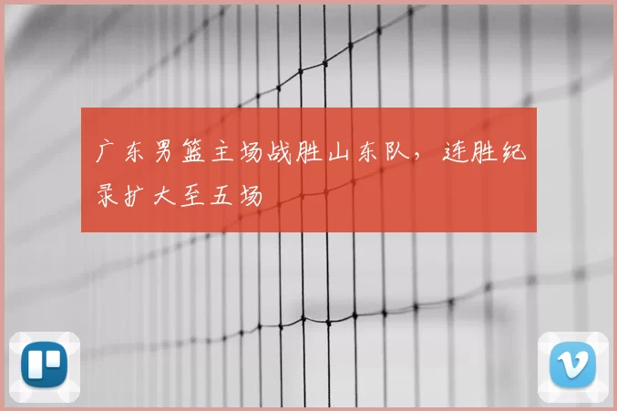 广东男篮主场战胜山东队，连胜纪录扩大至五场
