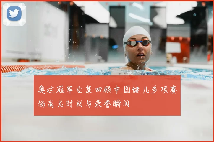奥运冠军合集回顾中国健儿多项赛场高光时刻与荣誉瞬间