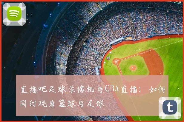 直播吧足球录像机与CBA直播：如何同时观看篮球与足球