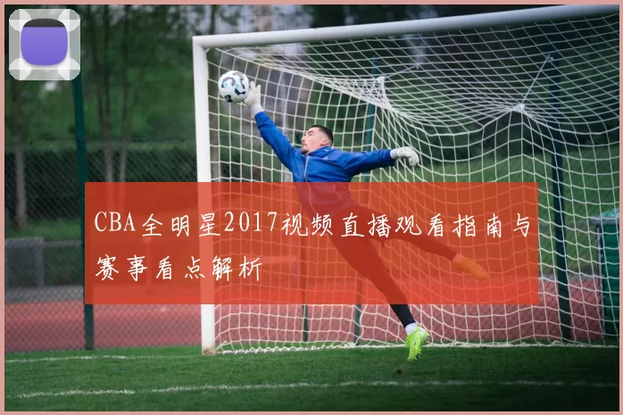 CBA全明星2017视频直播观看指南与赛事看点解析