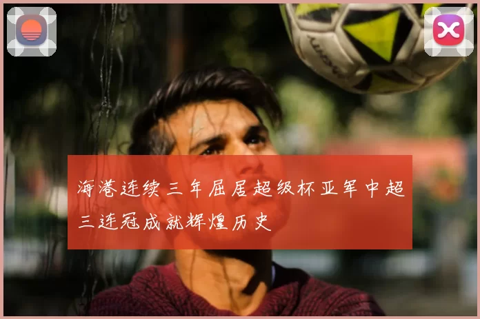 海港连续三年屈居超级杯亚军中超三连冠成就辉煌历史