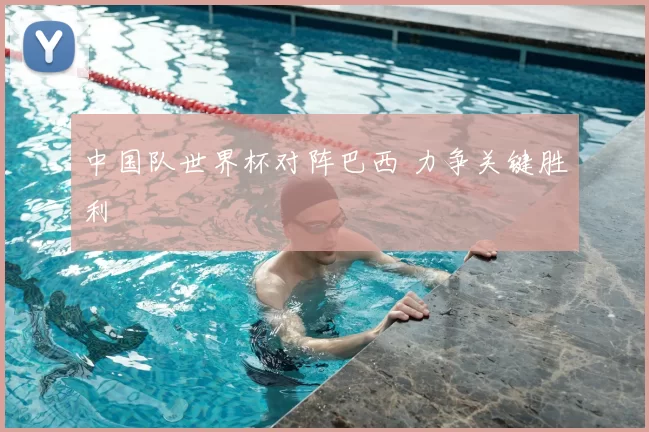中国队世界杯对阵巴西 力争关键胜利
